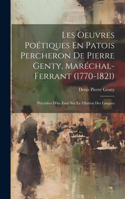Les Oeuvres Poétiques En Patois Percheron De Pierre Genty, Maréchal-Ferrant (1770-1821): Précédées D'un Essai Sur La Filiation Des Langues - Denis Pierre Genty