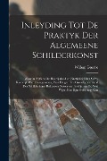 Inleyding tot de praktyk der algemeene schilderkonst: Waar in neffens de heerlijkheid en nuttigheid der selve, kortelijk werd aangewesen, wat dingen t - Willem Goeree