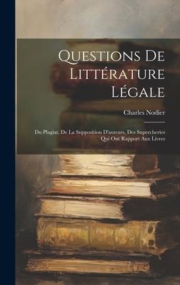 Questions De Littérature Légale: Du Plagiat, De La Supposition D'auteurs, Des Supercheries Qui Ont Rapport Aux Livres - Charles Nodier