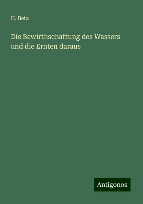 Die Bewirthschaftung des Wassers und die Ernten daraus - H. Beta