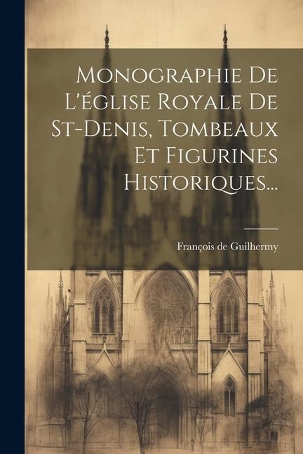 Monographie De L'église Royale De St-denis, Tombeaux Et Figurines Historiques... - François de Guilhermy