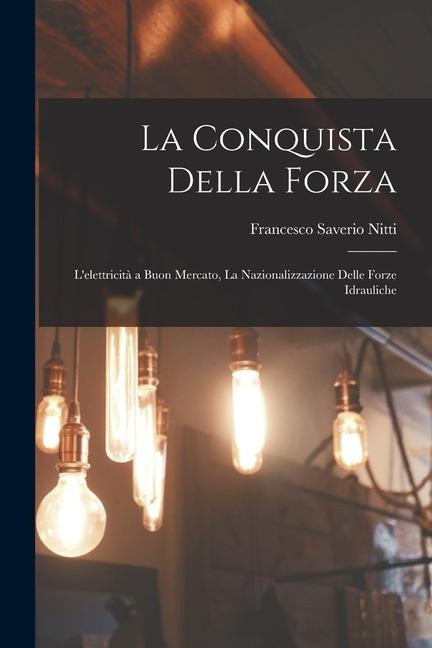 La Conquista Della Forza: L'elettricità a Buon Mercato, La Nazionalizzazione Delle Forze Idrauliche - Francesco Saverio Nitti