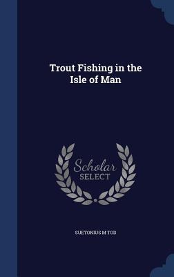 Trout Fishing in the Isle of Man - Suetonius M. Tod