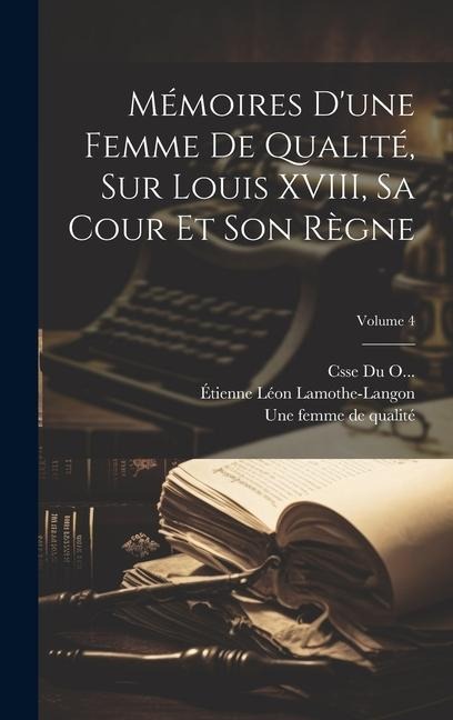 Mémoires d'une femme de qualité, sur Louis XVIII, sa cour et son règne; Volume 4 - Étienne Léon Lamothe-Langon, Une Femme de Qualité, Csse Du O