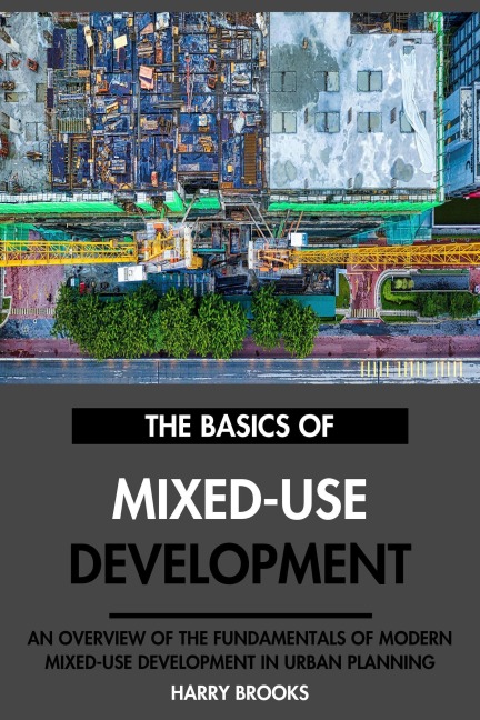 The Basics of Modern Mixed-Use Development: An Overview of the Fundamentals of Mixed-Use Development in Urban Planning. - Harry Brooks