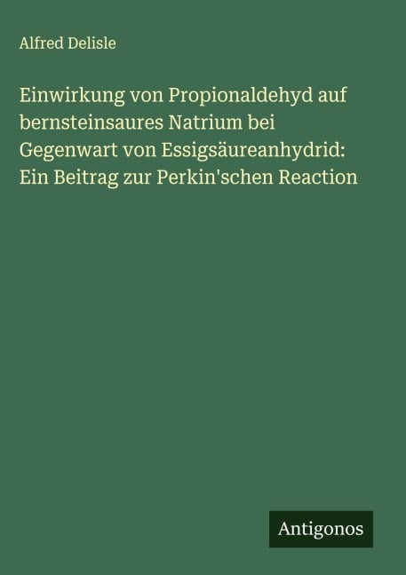 Einwirkung von Propionaldehyd auf bernsteinsaures Natrium bei Gegenwart von Essigsäureanhydrid: Ein Beitrag zur Perkin'schen Reaction - Alfred Delisle