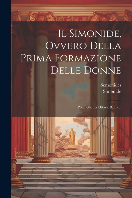 Il Simonide, Ovvero Della Prima Formazione Delle Donne: Poemetto In Ottava Rima... - Semonides (of Amorgos )., Simonide
