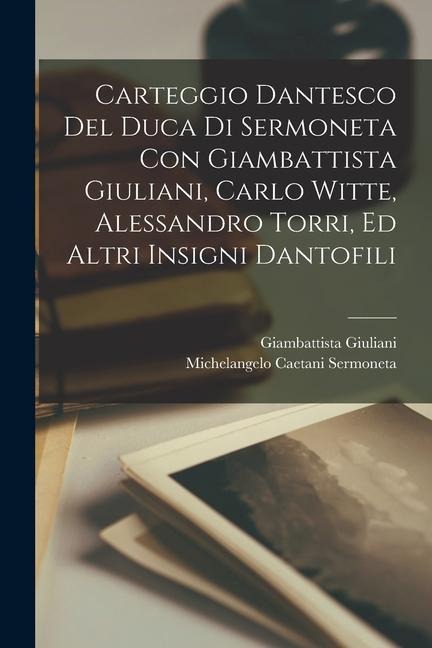 Carteggio Dantesco Del Duca Di Sermoneta Con Giambattista Giuliani, Carlo Witte, Alessandro Torri, Ed Altri Insigni Dantofili - Michelangelo Caetani Sermoneta, Giambattista Giuliani
