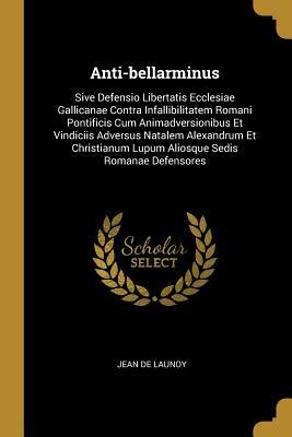 Anti-bellarminus: Sive Defensio Libertatis Ecclesiae Gallicanae Contra Infallibilitatem Romani Pontificis Cum Animadversionibus Et Vindi - Jean De Launoy