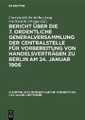 Bericht über die 7. ordentliche Generalversammlung der Centralstelle für Vorbereitung von Handelsverträgen zu Berlin am 24. Januar 1906 - 