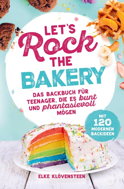 Let's Rock The Bakery - Das Backbuch für Teenager, die es bunt und phantasievoll mögen: mit 120 modernen Backideen - Elke Klövensteen