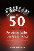 Die 50 Einflussreichsten Persönlichkeiten der Geschichte: Das Leben und Vermächtnis der Personen, die die Welt geprägt haben - Arthur William Gertz