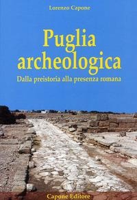 Puglia archeologica. Dalla preistoria alla presenza romana - Lorenzo Capone