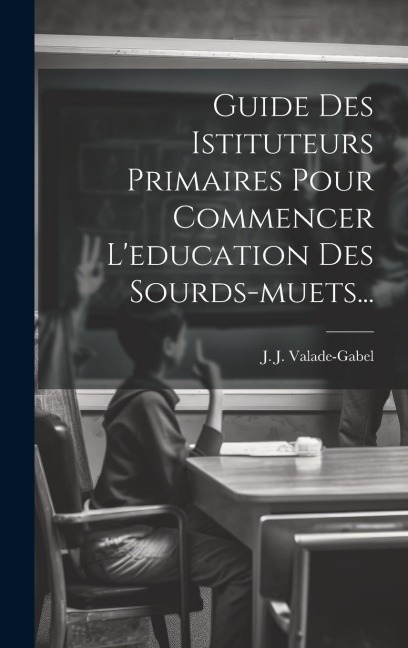 Guide Des Istituteurs Primaires Pour Commencer L'education Des Sourds-muets... - J. J. Valade-Gabel