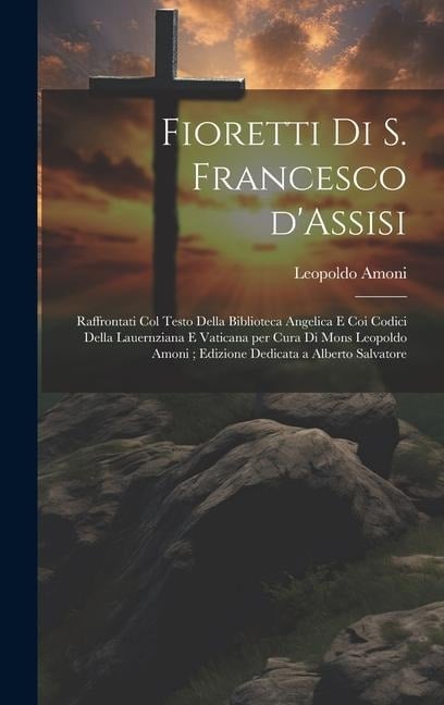 Fioretti di S. Francesco d'Assisi: Raffrontati col testo della biblioteca Angelica e coi codici della Lauernziana e Vaticana per cura di Mons Leopoldo - Leopoldo Amoni