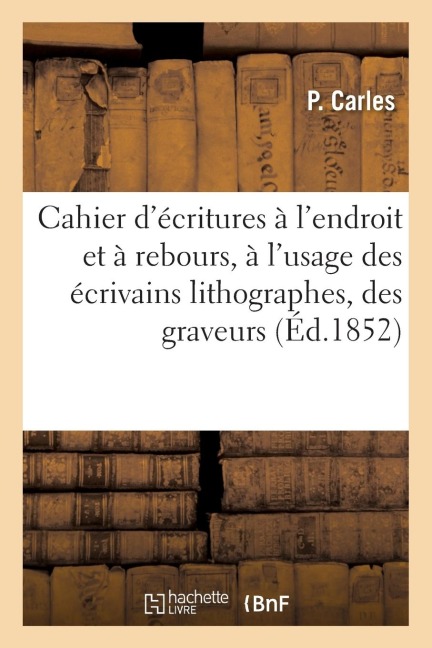 Cahier d'Écritures À l'Endroit Et À Rebours, À l'Usage Des Écrivains Lithographes: Des Graveurs, Des Peintres En Lettres - P. Carles