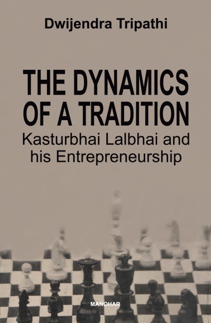 The Dynamics of a Tradition Kasturbhai Lalbhai and his Entrepreneurship - Dwijendra Tripathi