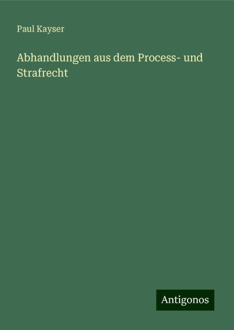 Abhandlungen aus dem Process- und Strafrecht - Paul Kayser