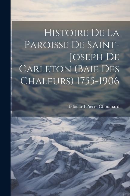 Histoire De La Paroisse De Saint-Joseph De Carleton (Baie Des Chaleurs) 1755-1906 - Édouard Pierre Chouinard