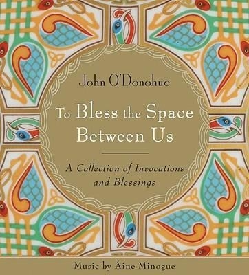 To Bless the Space Between Us: A Collection of Invocations and Blessings - John O'Donohue