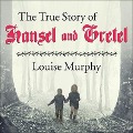 The True Story of Hansel and Gretel Lib/E: A Novel of War and Survival - Louise Murphy