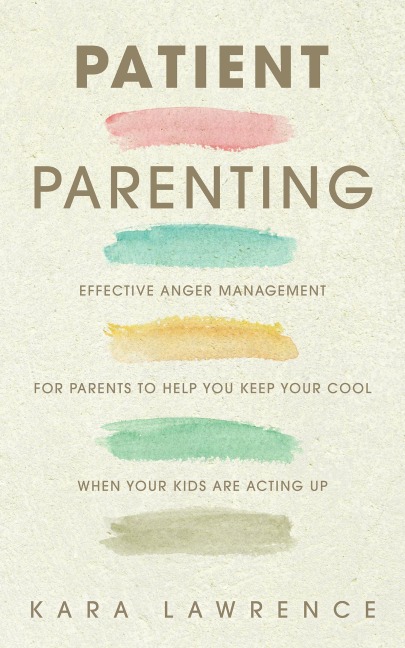 Patient Parenting - Effective Anger Management for Parents to Help You Keep Your Cool When Your Kids Are Acting Up - Kara Lawrence