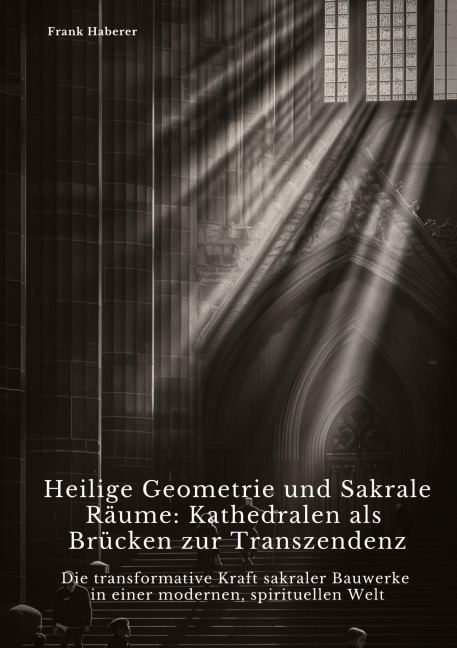 Heilige Geometrie und Sakrale Räume: Kathedralen als Brücken zur Transzendenz - Frank Haberer