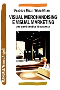 Visual merchandising e visual marketing per punti vendita di successo - Beatrice Rizzi, Silvia Milani