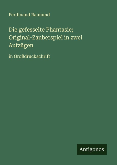 Die gefesselte Phantasie; Original-Zauberspiel in zwei Aufzügen - Ferdinand Raimund
