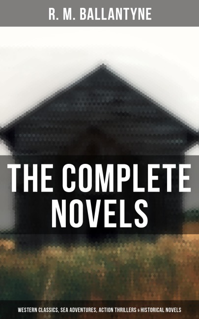 The Complete Novels: Western Classics, Sea Adventures, Action Thrillers & Historical Novels - R. M. Ballantyne