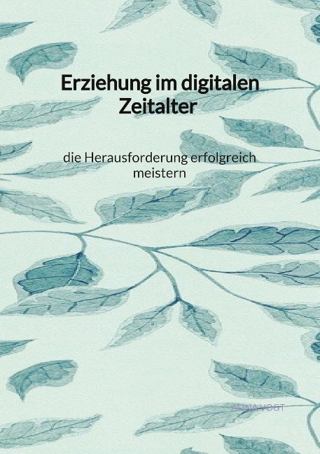 Erziehung im digitalen Zeitalter - die Herausforderung erfolgreich meistern - Alina Vogt