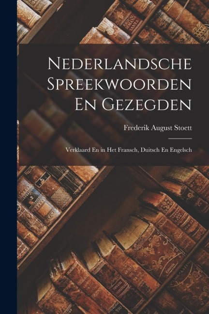 Nederlandsche Spreekwoorden En Gezegden: Verklaard En in Het Fransch, Duitsch En Engelsch - Frederik August Stoett
