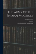 Cover-Bild zum Titel 'The Army of the Indian Moghuls: Its Organization and Administration' von 'William Irvine'