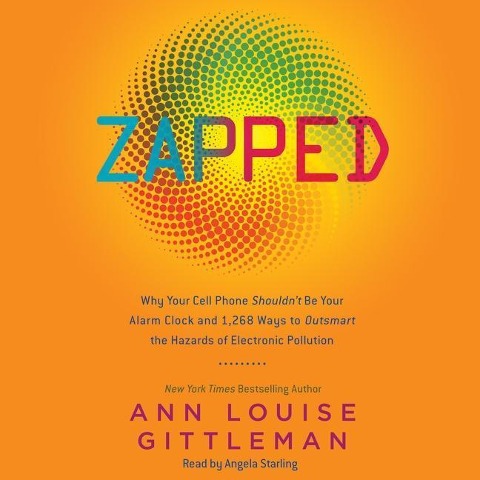 Zapped: Why Your Cell Phone Shouldn't Be Your Alarm Clock and 1,268 Ways to Outsmart the Hazards of Electronic Pollution - Ann Louise Gittleman Cns