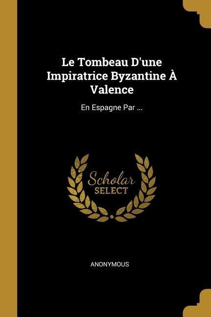 Le Tombeau D'une Impiratrice Byzantine À Valence: En Espagne Par ... - Anonymous