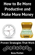Cover-Bild zum Titel 'How to Be More Productive and Make More Money: Proven Strategies that Work' von 'Beau Norton'