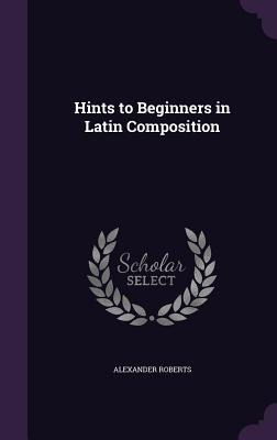 Hints to Beginners in Latin Composition - Alexander Roberts