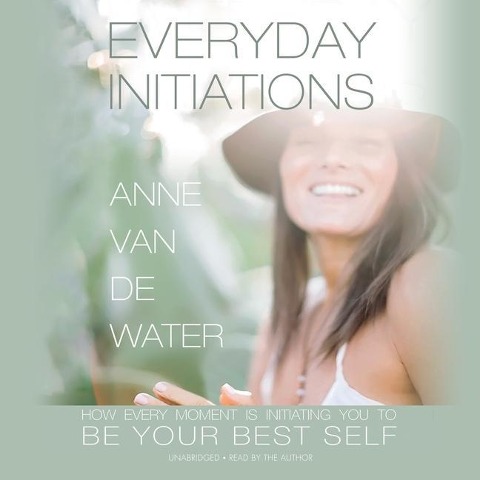 Everyday Initiations: How Every Moment Is Initiating You to Be Your Best Self - 
