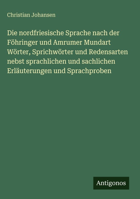 Die nordfriesische Sprache nach der Föhringer und Amrumer Mundart Wörter, Sprichwörter und Redensarten nebst sprachlichen und sachlichen Erläuterungen und Sprachproben - Christian Johansen