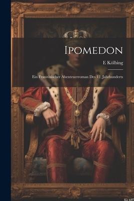 Ipomedon: Ein Französischer Abenteuerroman Des 12. Jahrhunderts - E. Kölbing