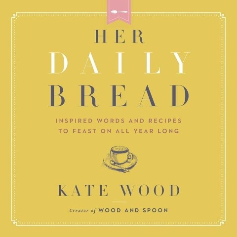 Her Daily Bread: Inspired Words and Recipes to Feast on All Year Long - Kate Wood