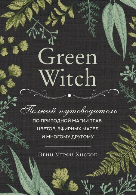 Green Witch. Polnyj putevoditel' po prirodnoj magii trav, cvetov, jefirnyh masel i mnogomu drugomu - Arin Murphy-Hiscock