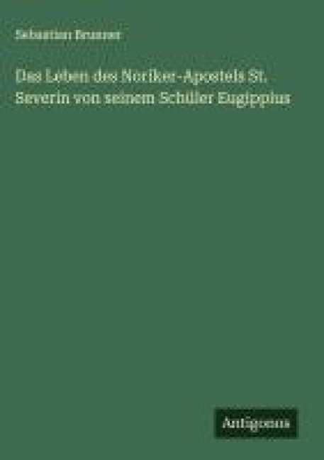 Das Leben des Noriker-Apostels St. Severin von seinem Schüler Eugippius - Sebastian Brunner