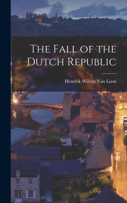 The Fall of the Dutch Republic - Hendrik Willem Van Loon