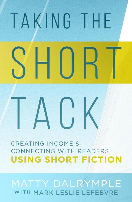 Taking the Short Tack: Creating Income and Connecting with Readers Using Short Fiction - Matty Dalrymple, Mark Leslie Lefebvre