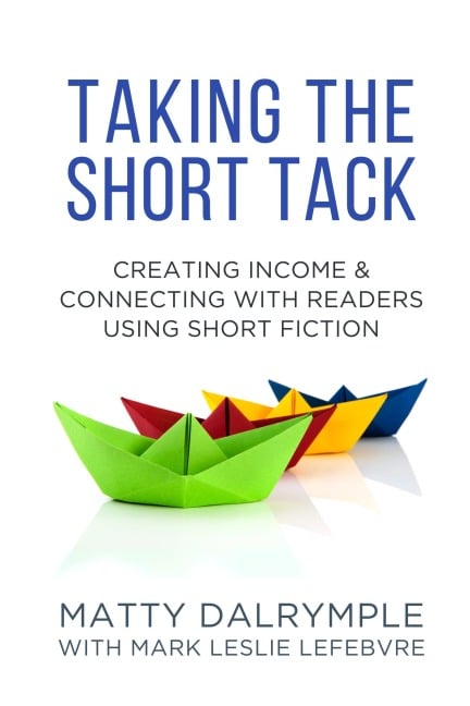 Taking the Short Tack: Creating Income and Connecting with Readers Using Short Fiction - Matty Dalrymple, Mark Leslie Lefebvre