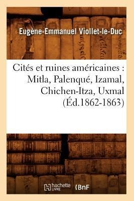 Cités Et Ruines Américaines: Mitla, Palenqué, Izamal, Chichen-Itza, Uxmal (Éd.1862-1863) - Eugène-Emmanuel Viollet-Le-Duc