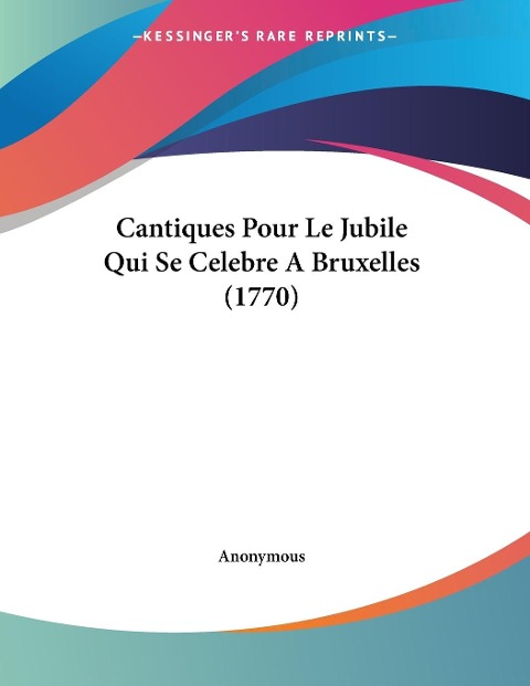 Cantiques Pour Le Jubile Qui Se Celebre A Bruxelles (1770) - Anonymous
