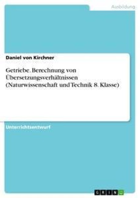 Getriebe. Berechnung von Übersetzungsverhältnissen (Naturwissenschaft und Technik 8. Klasse) - Daniel von Kirchner