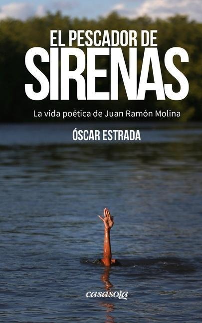 El pescador de sirenas: La vida poética de Juan Ramón Molina - Oscar Estrada
